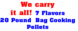 We carry 
it all! 7 Flavors 
20 Pound  Bag Cooking
Pellets

