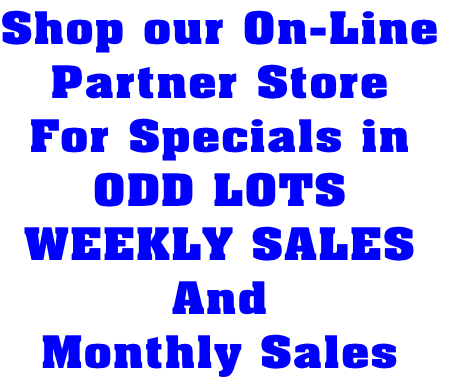 Shop our On-Line
Partner Store
For Specials in
ODD LOTS
WEEKLY SALES
And
Monthly Sales 
