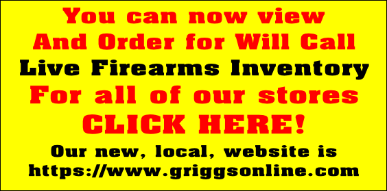 You can now view 
And Order for Will Call
Live Firearms Inventory
For all of our stores
CLICK HERE!
Our new, local, website is
https://www.griggsonline.com
