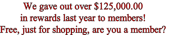 We gave out over $125,000.00
in rewards last year to members!
Free, just for shopping, are you a member?
