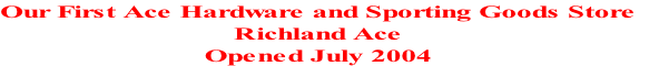 Our First Ace Hardware and Sporting Goods Store
Richland Ace
Opened July 2004

